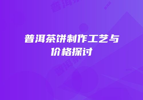 普洱茶饼制作工艺与价格探讨