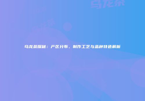 乌龙茶探秘：产区分布、制作工艺与品种特色解析