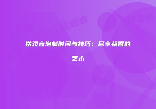 铁观音泡制时间与技巧：尽享茶香的艺术