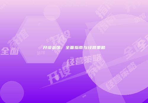 开设茶馆：全面指南与经营策略