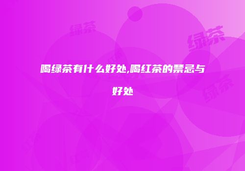 喝绿茶有什么好处,喝红茶的禁忌与好处