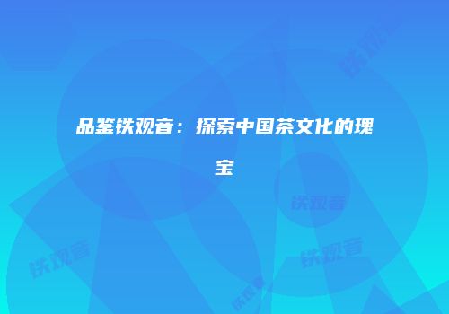 品鉴铁观音：探索中国茶文化的瑰宝