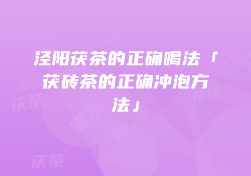 泾阳茯茶的正确喝法「茯砖茶的正确冲泡方法」