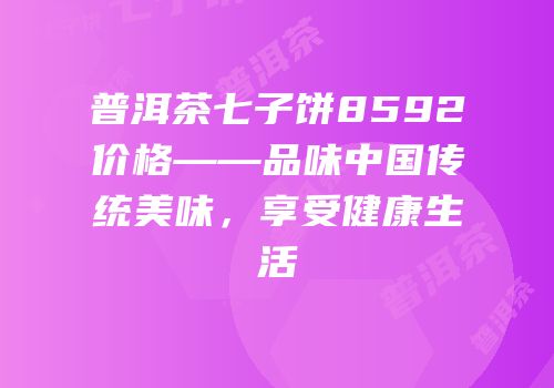 普洱茶七子饼8592价格——品味中国传统美味，享受健康生活