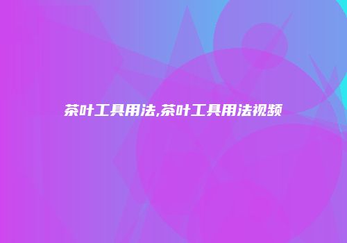 茶叶工具用法,茶叶工具用法视频