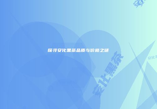 探寻安化黑茶品质与价格之谜