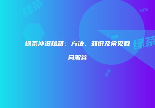 绿茶冲泡秘籍：方法、知识及常见疑问解答