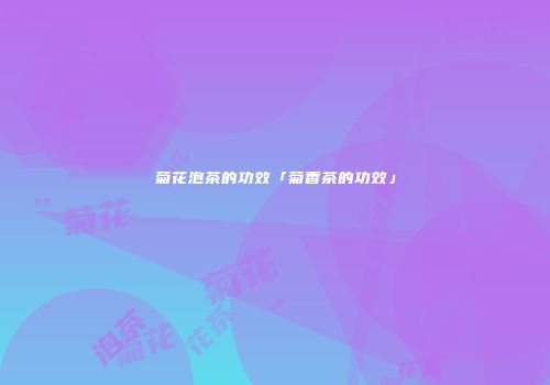 菊花泡茶的功效「菊香茶的功效」