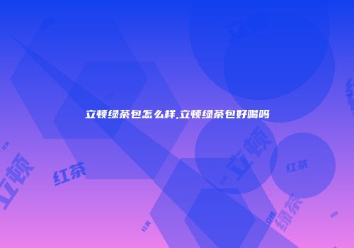 立顿绿茶包怎么样,立顿绿茶包好喝吗