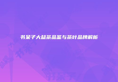 书呆子大益茶品鉴与茶叶品牌解析