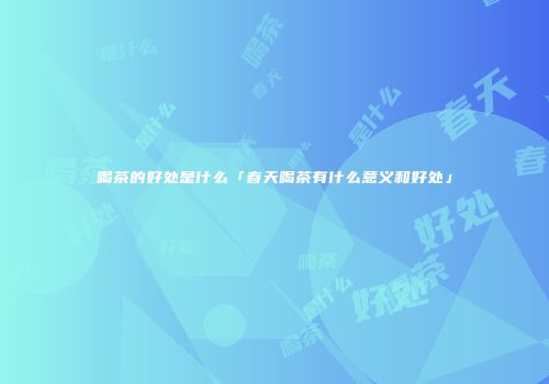 喝茶的好处是什么「春天喝茶有什么意义和好处」