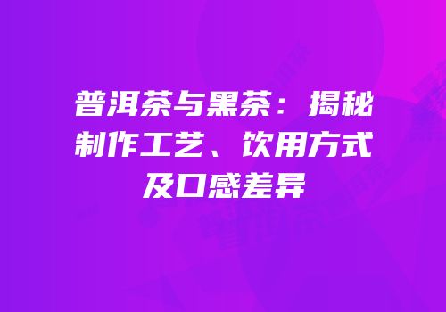 普洱茶与黑茶：揭秘制作工艺、饮用方式及口感差异