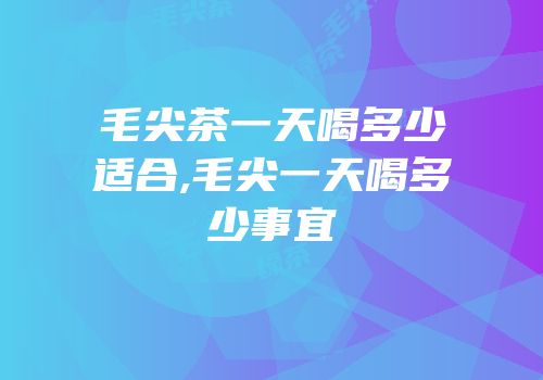毛尖茶一天喝多少适合,毛尖一天喝多少事宜