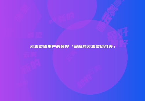 云雾茶哪里产的最好「最新的云雾茶价目表」