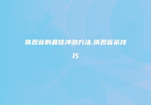 铁观音的最佳冲泡方法,铁观音茶技巧