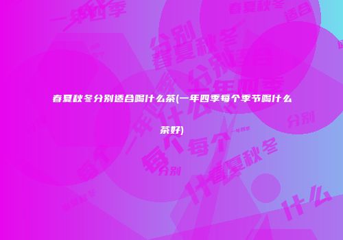 春夏秋冬分别适合喝什么茶(一年四季每个季节喝什么茶好)