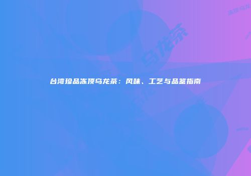 台湾珍品冻顶乌龙茶：风味、工艺与品鉴指南