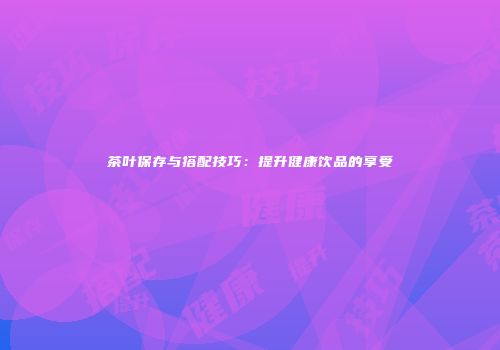茶叶保存与搭配技巧：提升健康饮品的享受