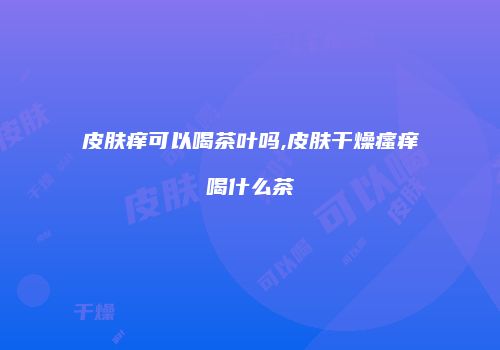 皮肤痒可以喝茶叶吗,皮肤干燥瘙痒喝什么茶