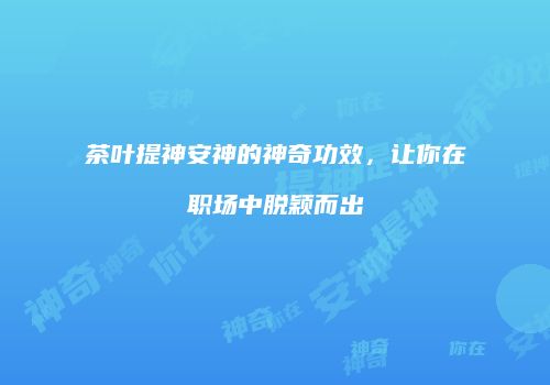 茶叶提神安神的神奇功效，让你在职场中脱颖而出