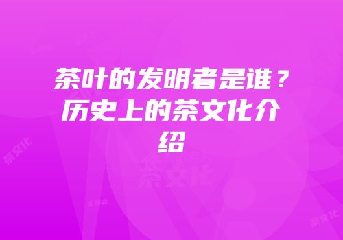 茶叶的发明者是谁？历史上的茶文化介绍