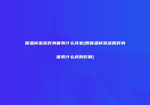 保温杯泡茶对身体有什么坏处(用保温杯泡茶喝对身体有什么样的影响)