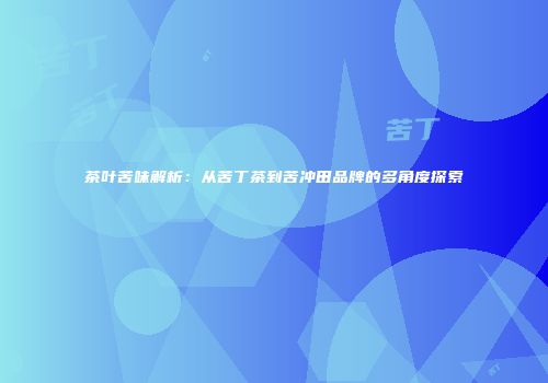 茶叶苦味解析：从苦丁茶到苦冲田品牌的多角度探索