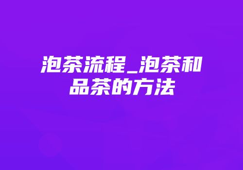 泡茶流程_泡茶和品茶的方法