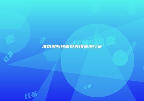 清水泥紫砂壶可否用来泡红茶