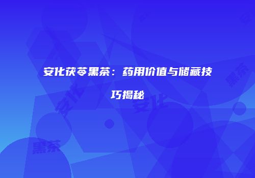 安化茯苓黑茶：药用价值与储藏技巧揭秘