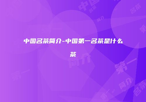 中国名茶简介-中国第一名茶是什么茶