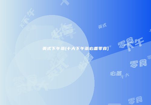 英式下午茶(十大下午茶必备零食)