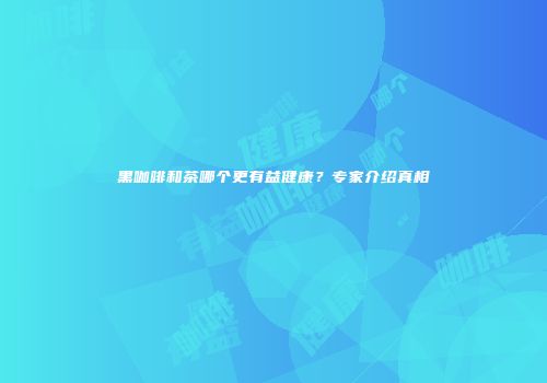 黑咖啡和茶哪个更有益健康？专家介绍真相