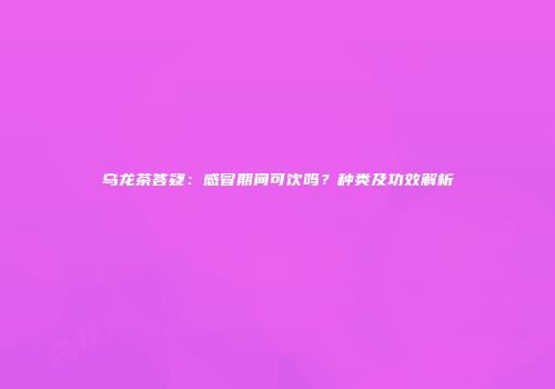 乌龙茶答疑：感冒期间可饮吗？种类及功效解析