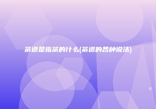 茶道是指茶的什么(茶道的各种说法)