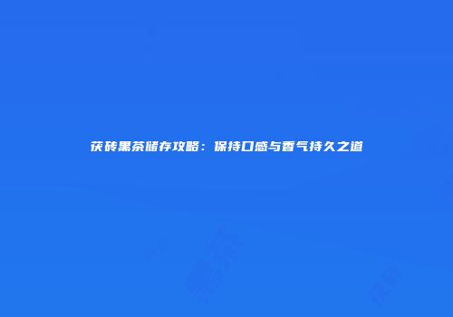 茯砖黑茶储存攻略：保持口感与香气持久之道