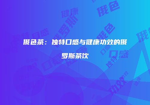 俄色茶：独特口感与健康功效的俄罗斯茶饮