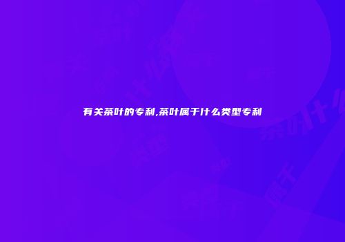 有关茶叶的专利,茶叶属于什么类型专利