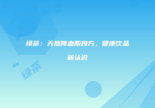 绿茶：天然降血脂良方，健康饮品新认识