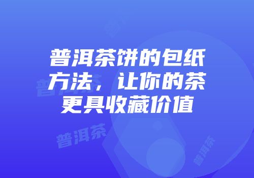 普洱茶饼的包纸方法，让你的茶更具收藏价值