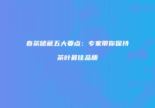 春茶储藏五大要点：专家带你保持茶叶最佳品质