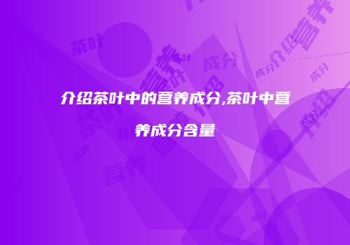 介绍茶叶中的营养成分,茶叶中营养成分含量