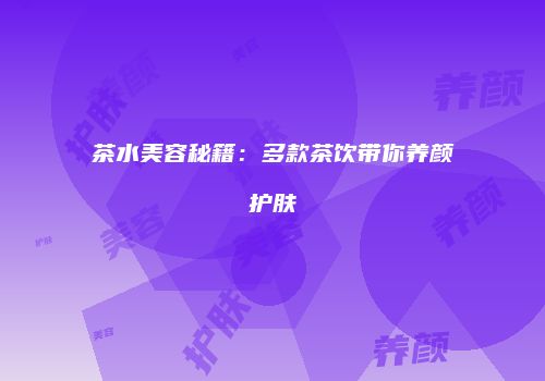 茶水美容秘籍：多款茶饮带你养颜护肤