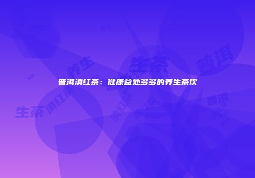 普洱滇红茶：健康益处多多的养生茶饮