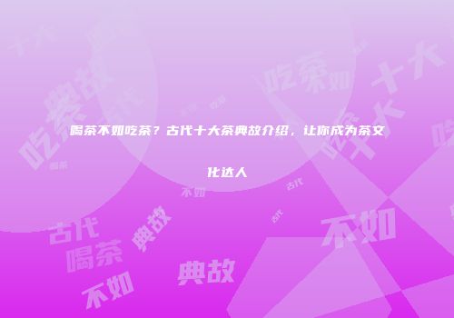 喝茶不如吃茶？古代十大茶典故介绍，让你成为茶文化达人