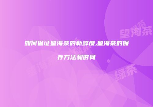 如何保证望海茶的新鲜度,望海茶的保存方法和时间