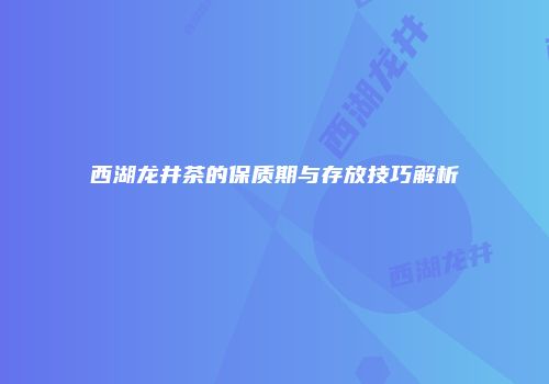 西湖龙井茶的保质期与存放技巧解析