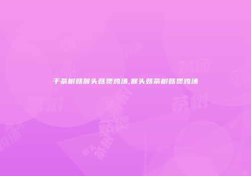 干茶树菇猴头菇煲鸡汤,猴头菇茶树菇煲鸡汤