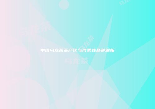 中国乌龙茶主产区与代表性品种解析
