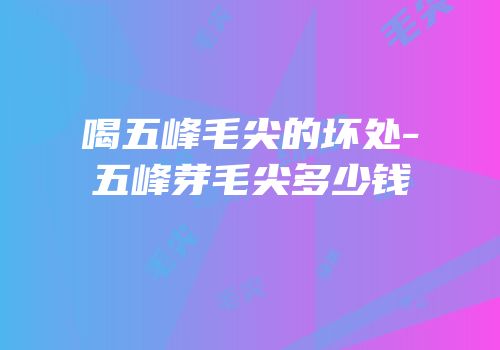喝五峰毛尖的坏处-五峰芽毛尖多少钱